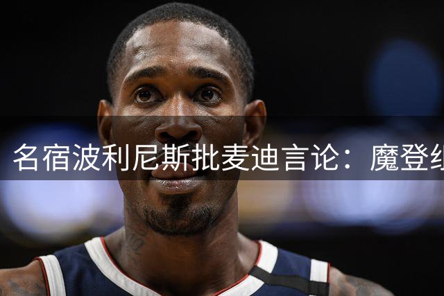 名宿波利尼斯批麦迪言论：魔登组合打法难夺冠 冠军价值远超MVP
