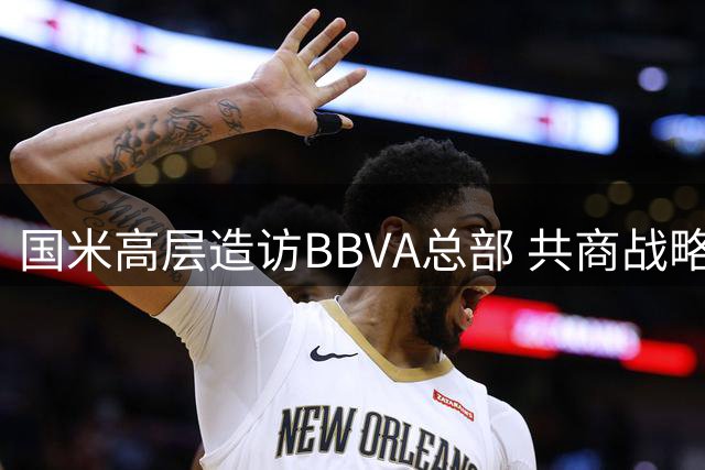 国米高层造访BBVA总部 共商战略合作新方向