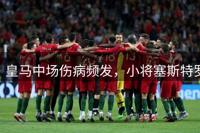 皇马中场伤病频发，小将塞斯特罗有望对阵国米首发
