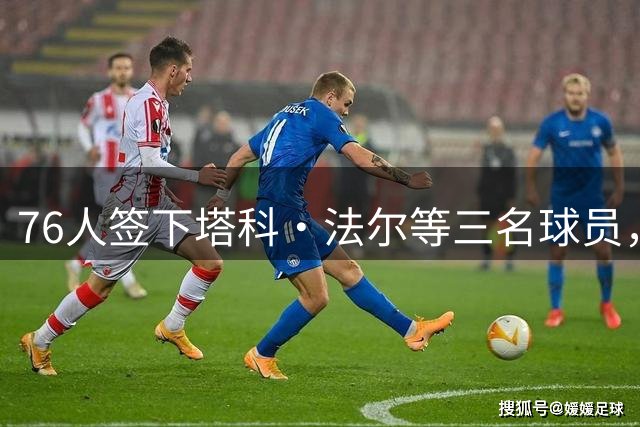 76人签下塔科·法尔等三名球员，均为Exhibit 10合同