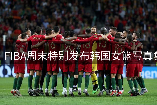 FIBA周末特别发布韩国女篮写真集锦 参与拍摄嘉宾阵容创纪录