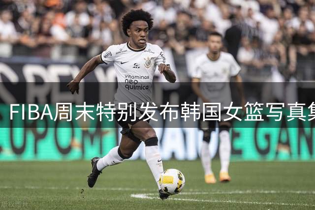 FIBA周末特别发布韩国女篮写真集锦 参与拍摄嘉宾阵容创纪录